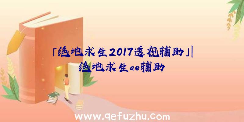 「绝地求生2017透视辅助」|绝地求生ae辅助